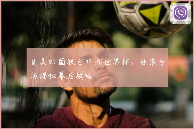 南美四国联合申办世界杯,独家专访揭秘幕后战略