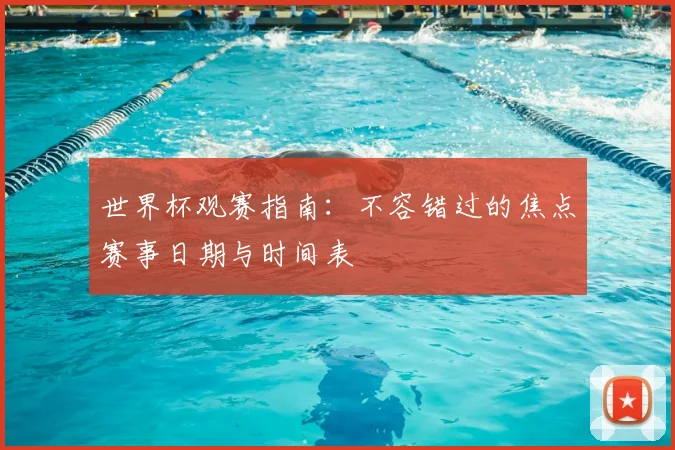 世界杯观赛指南：不容错过的焦点赛事日期与时间表