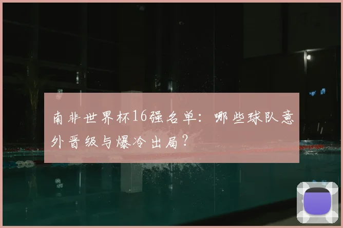 南非世界杯16强名单：哪些球队意外晋级与爆冷出局？