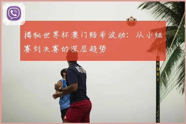 揭秘世界杯澳门赔率波动：从小组赛到决赛的深层趋势