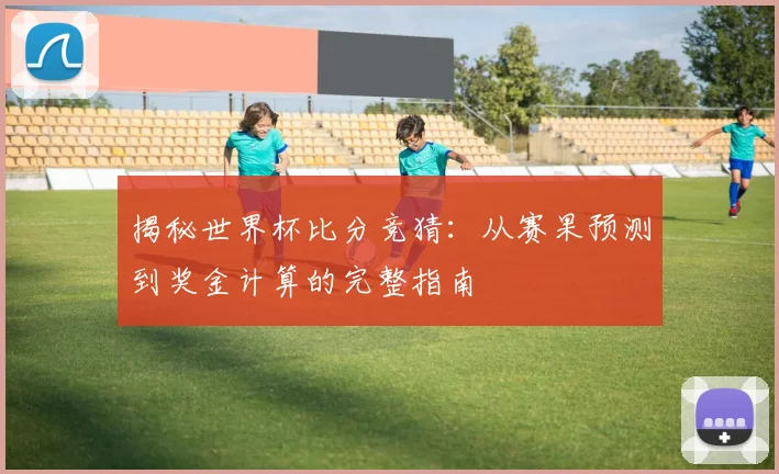 揭秘世界杯比分竞猜:从赛果预测到奖金计算的完整指南