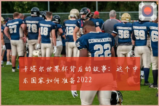 卡塔尔世界杯背后的故事:这个中东国家如何准备2022