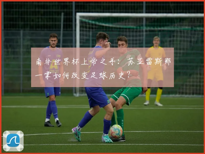 南非世界杯上帝之手：苏亚雷斯那一掌如何改变足球历史？