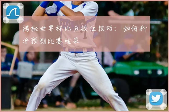 揭秘世界杯比分投注技巧:如何科学预测比赛结果