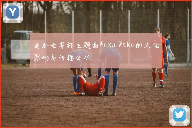 南非世界杯主题曲Waka Waka的文化影响与传播分析