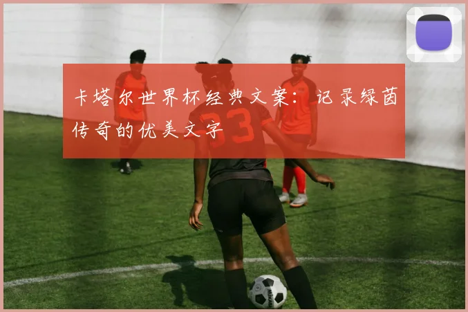 卡塔尔世界杯经典文案：记录绿茵传奇的优美文字