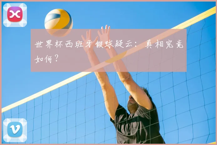 世界杯西班牙假球疑云：真相究竟如何？