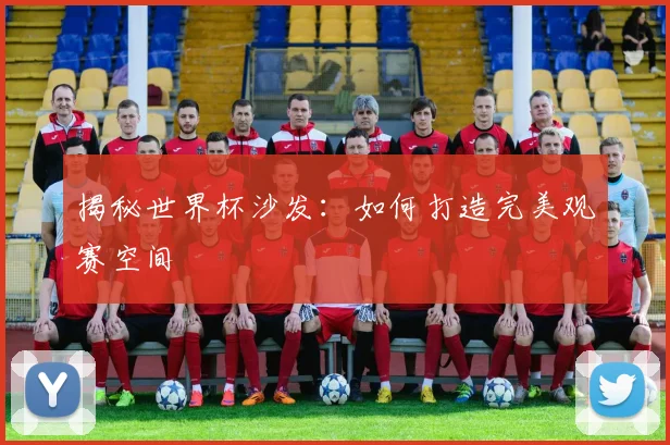 揭秘世界杯沙发:如何打造完美观赛空间