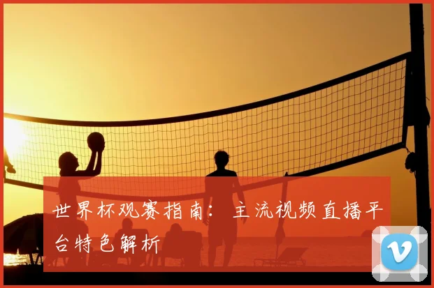 世界杯观赛指南：主流视频直播平台特色解析