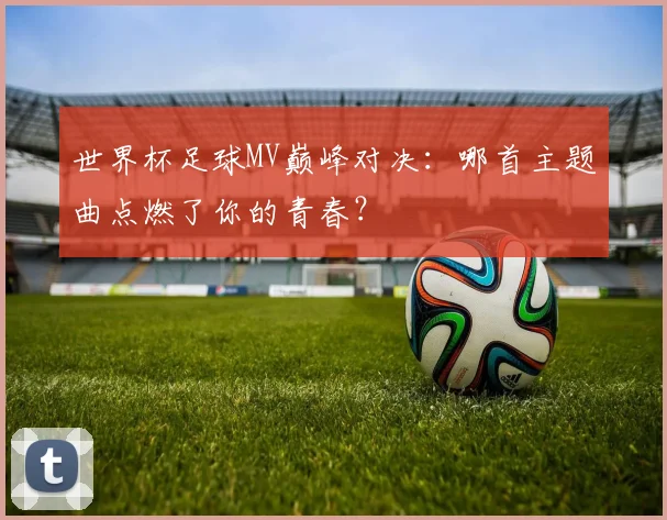 世界杯足球MV巅峰对决:哪首主题曲点燃了你的青春?