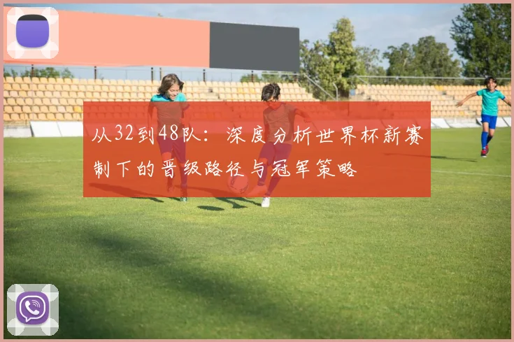 从32到48队：深度分析世界杯新赛制下的晋级路径与冠军策略