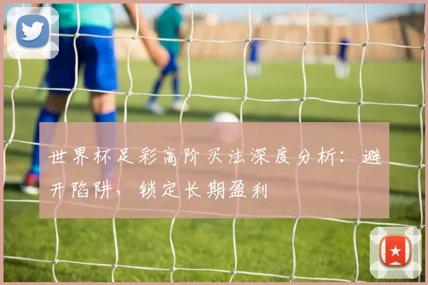 世界杯足彩高阶买法深度分析：避开陷阱，锁定长期盈利