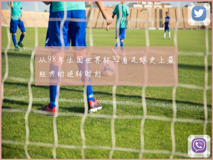 从98年法国世界杯32看足球史上最经典的逆转时刻