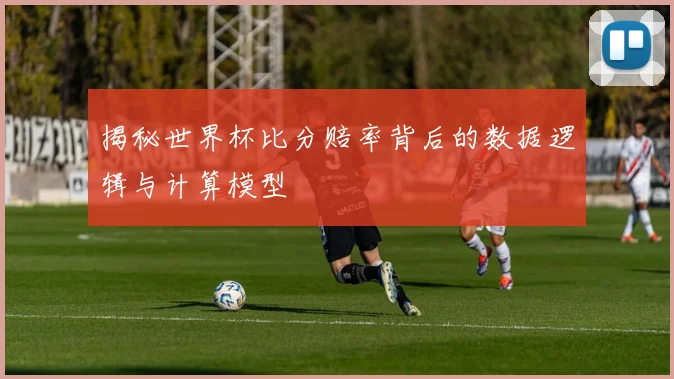 揭秘世界杯比分赔率背后的数据逻辑与计算模型