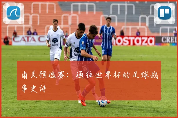 南美预选赛：通往世界杯的足球战争史诗