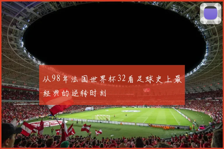 从98年法国世界杯32看足球史上最经典的逆转时刻