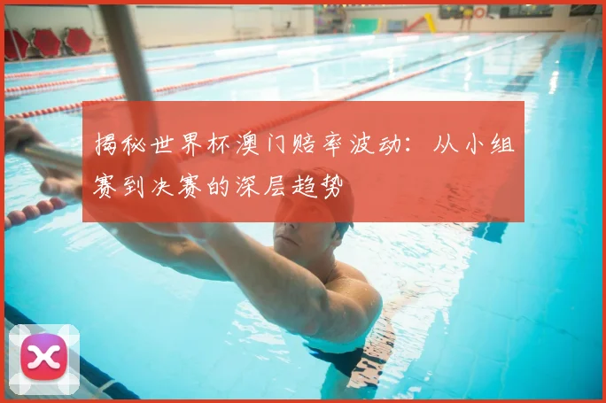 揭秘世界杯澳门赔率波动：从小组赛到决赛的深层趋势