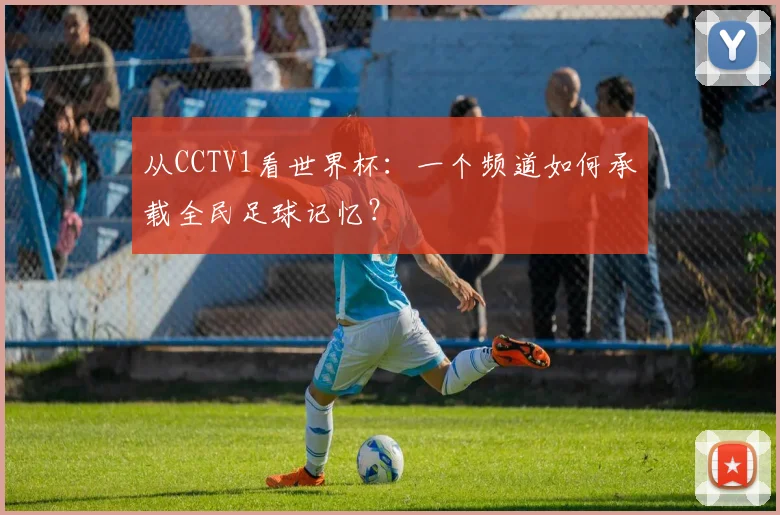从CCTV1看世界杯：一个频道如何承载全民足球记忆？