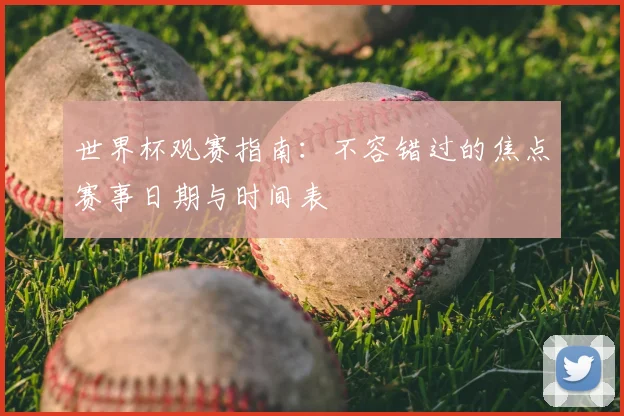 世界杯观赛指南：不容错过的焦点赛事日期与时间表