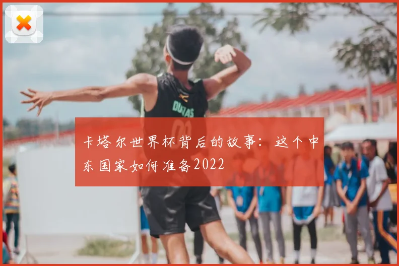 卡塔尔世界杯背后的故事:这个中东国家如何准备2022