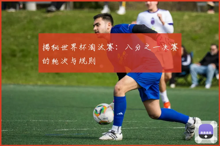 揭秘世界杯淘汰赛：八分之一决赛的轮次与规则