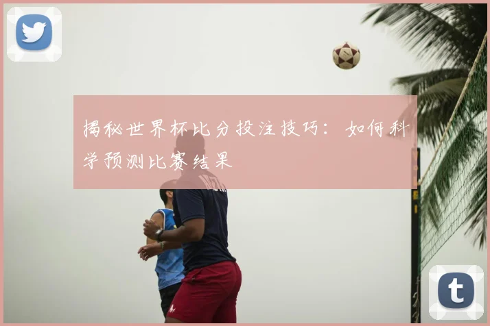 揭秘世界杯比分投注技巧:如何科学预测比赛结果