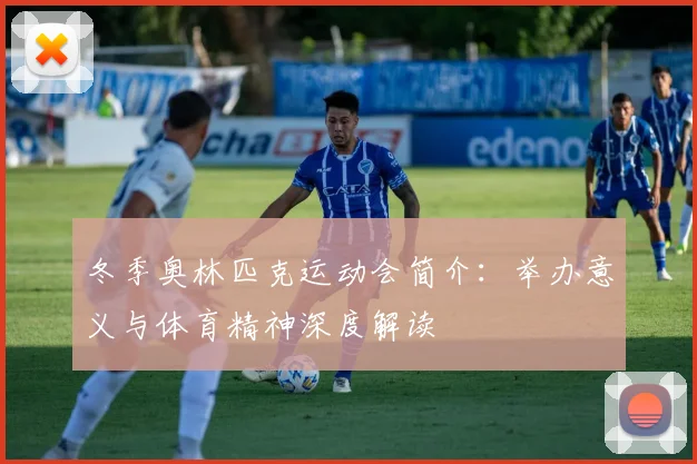 冬季奥林匹克运动会简介:举办意义与体育精神深度解读