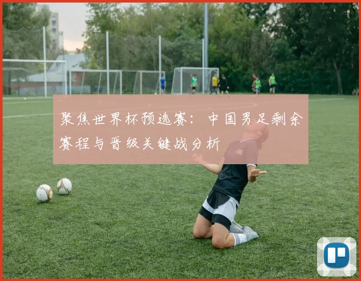 聚焦世界杯预选赛：中国男足剩余赛程与晋级关键战分析
