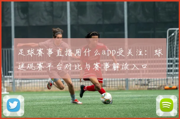 足球赛事直播用什么app受关注:球迷观赛平台对比与赛事解读入口