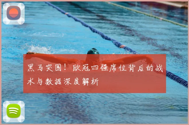 黑马突围！欧冠四强席位背后的战术与数据深度解析