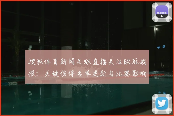 搜狐体育新闻足球直播关注欧冠战报：关键伤停名单更新与比赛影响分析