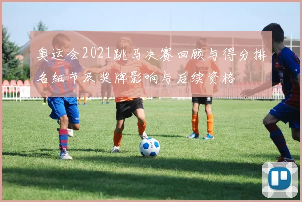 奥运会2021跳马决赛回顾与得分排名细节及奖牌影响与后续资格