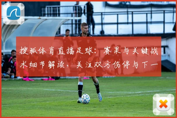 搜狐体育直播足球：赛果与关键战术细节解读，关注双方伤停与下一轮赛程影响