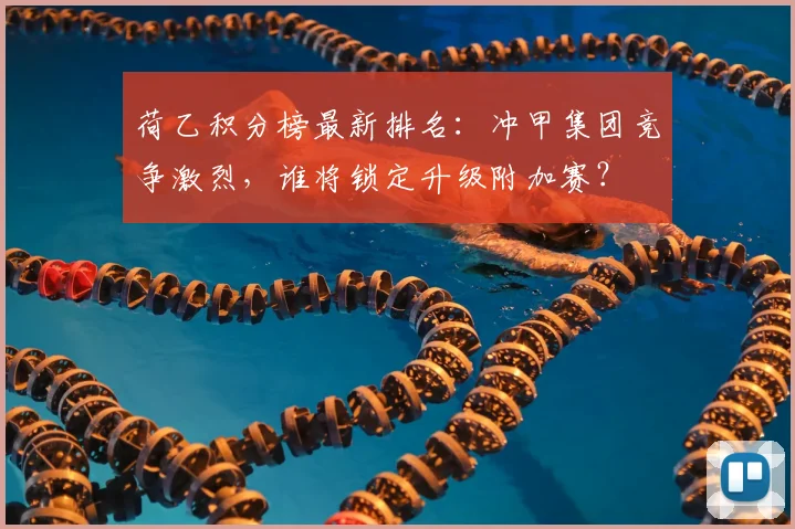 荷乙积分榜最新排名：冲甲集团竞争激烈，谁将锁定升级附加赛？