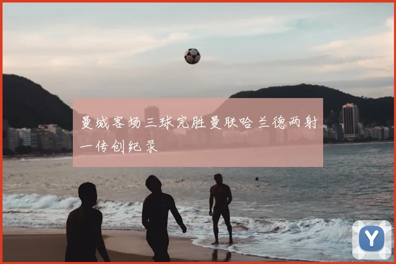 曼城客场三球完胜曼联哈兰德两射一传创纪录