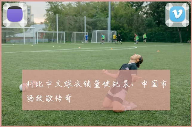 科比中文球衣销量破纪录，中国市场致敬传奇