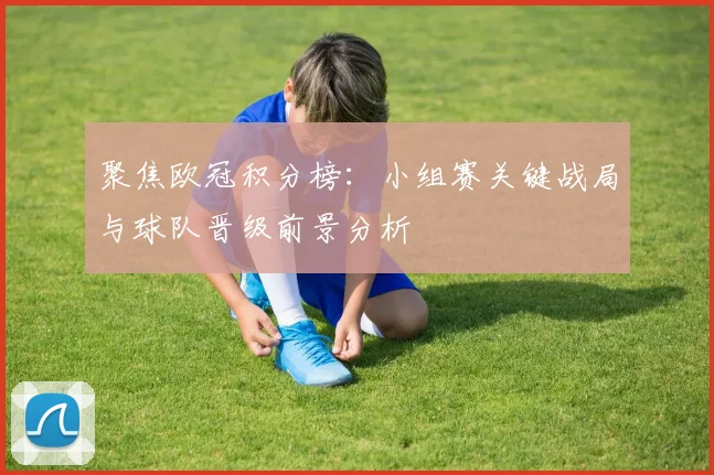 聚焦欧冠积分榜：小组赛关键战局与球队晋级前景分析
