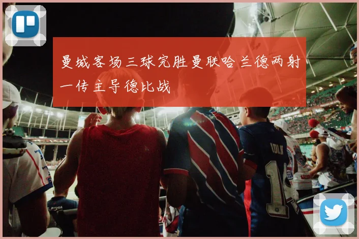 曼城客场三球完胜曼联哈兰德两射一传主导德比战