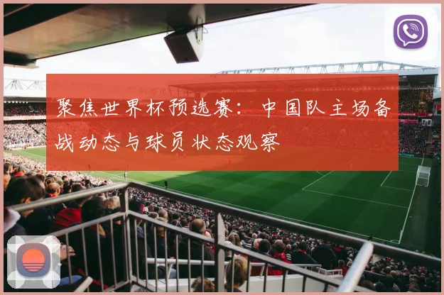 聚焦世界杯预选赛：中国队主场备战动态与球员状态观察