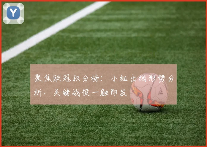 聚焦欧冠积分榜：小组出线形势分析，关键战役一触即发