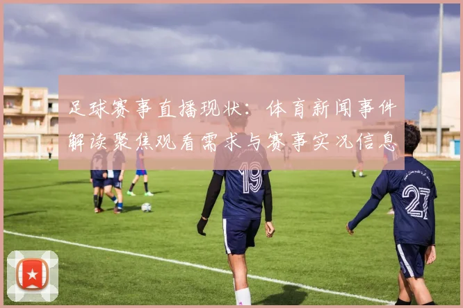 足球赛事直播现状:体育新闻事件解读聚焦观看需求与赛事实况信息整合问题