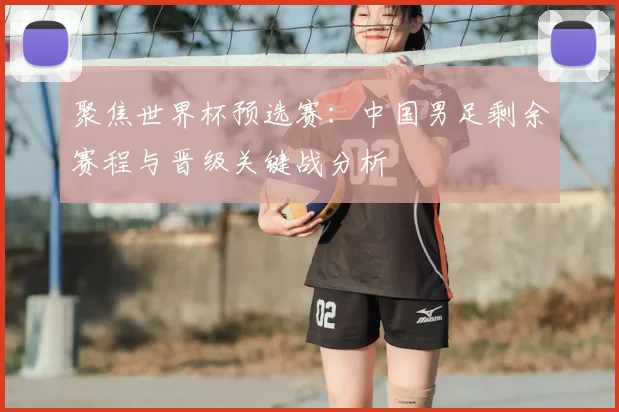 聚焦世界杯预选赛：中国男足剩余赛程与晋级关键战分析