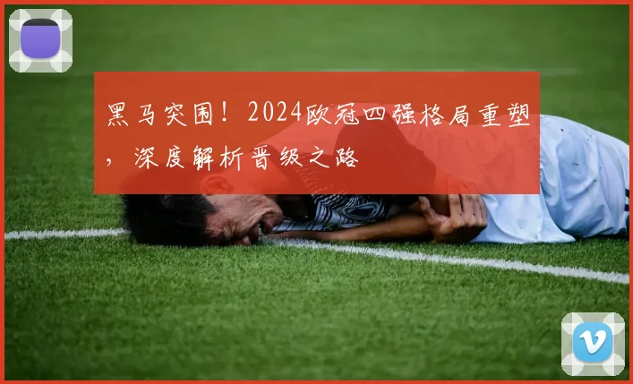 黑马突围！2024欧冠四强格局重塑，深度解析晋级之路