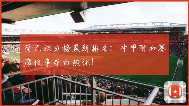 荷乙积分榜最新排名：冲甲附加赛席位争夺白热化！