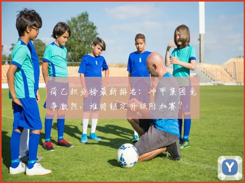 荷乙积分榜最新排名：冲甲集团竞争激烈，谁将锁定升级附加赛？