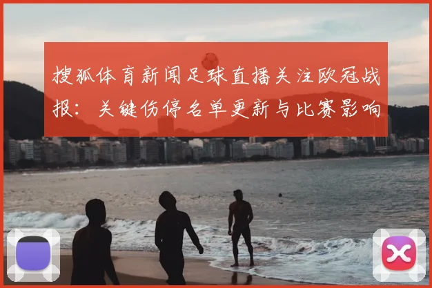 搜狐体育新闻足球直播关注欧冠战报:关键伤停名单更新与比赛影响分析